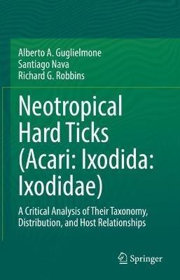Neotropical Hard Ticks (Acari: Ixodida: Ixodidae): A Critical Analysis of Their Taxonomy, Distribution, and Host Relationships - Alberto A. Guglielmone,Santiago Nava,Richard G. Robbins - cover