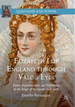 Elizabeth I of England through Valois Eyes: Power, Representation, and Diplomacy in the Reign of the Queen, 1558–1588