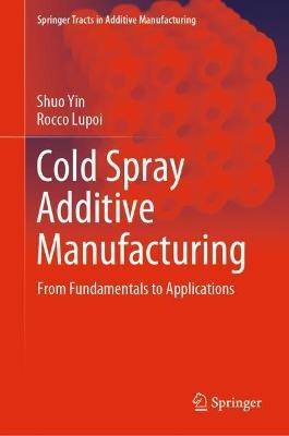 Cold Spray Additive Manufacturing: From Fundamentals to Applications - Shuo Yin,Rocco Lupoi - cover