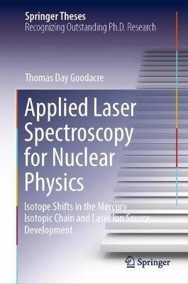 Applied Laser Spectroscopy for Nuclear Physics: Isotope Shifts in the Mercury Isotopic Chain and Laser Ion Source Development - Thomas Day Goodacre - cover