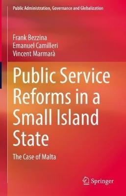Public Service Reforms in a Small Island State: The Case of Malta - Frank Bezzina,Emanuel Camilleri,Vincent Marmarà - cover