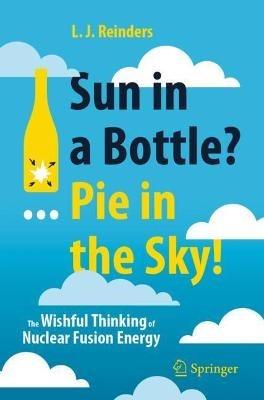 Sun in a Bottle?... Pie in the Sky!: The Wishful Thinking of Nuclear Fusion Energy - L. J. Reinders - cover