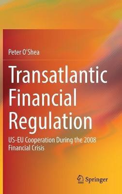 Transatlantic Financial Regulation: US-EU Cooperation During the 2008 Financial Crisis - Peter O'Shea - cover