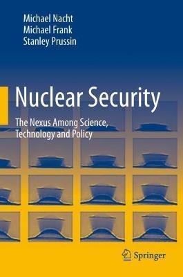 Nuclear Security: The Nexus Among Science, Technology and Policy - Michael Nacht,Michael Frank,Stanley Prussin - cover