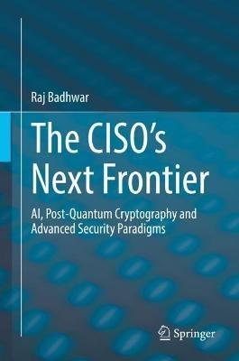 The CISO’s Next Frontier: AI, Post-Quantum Cryptography and Advanced Security Paradigms - Raj Badhwar - cover