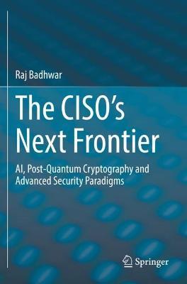 The CISO’s Next Frontier: AI, Post-Quantum Cryptography and Advanced Security Paradigms - Raj Badhwar - cover