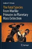 The Fatal Species: From Warlike Primates to Planetary Mass Extinction - Andrew Y. Glikson - cover