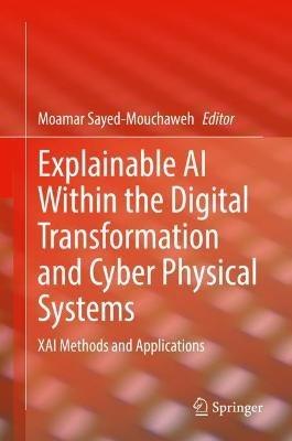 Explainable AI Within the Digital Transformation and Cyber Physical Systems: XAI Methods and Applications - cover