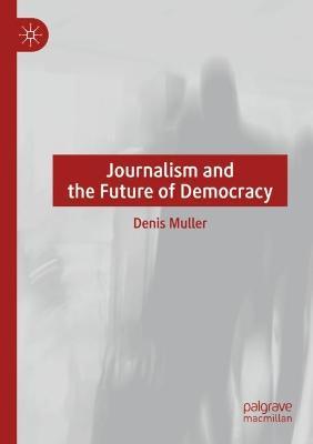 Journalism and the Future of Democracy - Denis Muller - cover