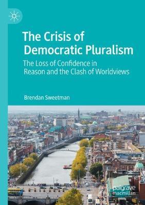 The Crisis of Democratic Pluralism: The Loss of Confidence in Reason and the Clash of Worldviews - Brendan Sweetman - cover