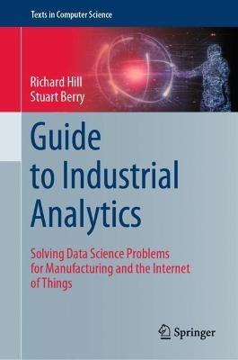 Guide to Industrial Analytics: Solving Data Science Problems for Manufacturing and the Internet of Things - Richard Hill,Stuart Berry - cover