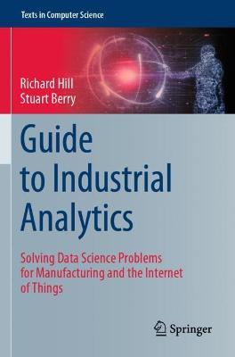 Guide to Industrial Analytics: Solving Data Science Problems for Manufacturing and the Internet of Things - Richard Hill,Stuart Berry - cover