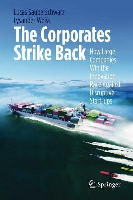 The Corporates Strike Back: How Large Companies Win the Innovation Race Against Disruptive Start-ups - Lucas Sauberschwarz,Lysander Weiss - cover