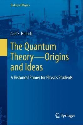 The Quantum Theory—Origins and Ideas: A Historical Primer for Physics Students - Carl S. Helrich - cover