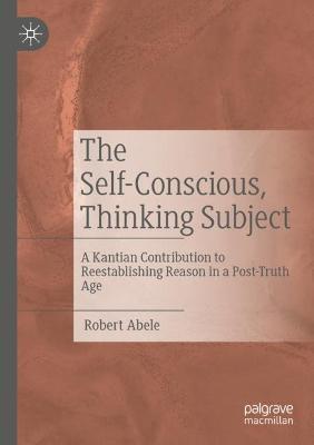 The Self-Conscious, Thinking Subject: A Kantian Contribution to Reestablishing Reason in a Post-Truth Age - Robert Abele - cover