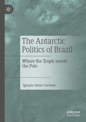 The Antarctic Politics of Brazil: Where the Tropic meets the Pole - Ignacio Javier Cardone - cover