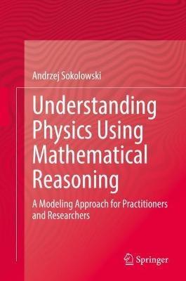 Understanding Physics Using Mathematical Reasoning: A Modeling Approach for Practitioners and Researchers - Andrzej Sokolowski - cover