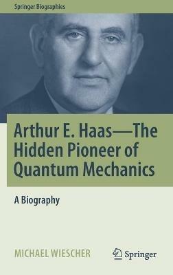 Arthur E. Haas - The Hidden Pioneer of Quantum Mechanics: A Biography - Michael Wiescher - cover