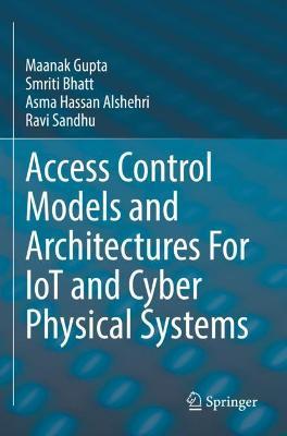 Access Control Models and Architectures For IoT and Cyber Physical Systems - Maanak Gupta,Smriti Bhatt,Asma Hassan Alshehri - cover