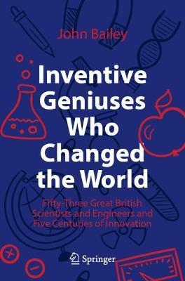 Inventive Geniuses Who Changed the World: Fifty-Three Great British Scientists and Engineers and Five Centuries of Innovation - John Bailey - cover