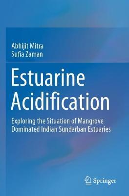 Estuarine Acidification: Exploring the Situation of Mangrove Dominated Indian Sundarban Estuaries - Abhijit Mitra,Sufia Zaman - cover