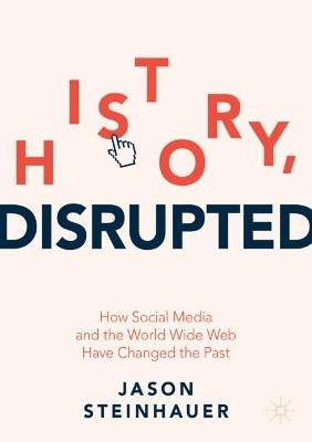 History, Disrupted: How Social Media and the World Wide Web Have Changed the Past - Jason Steinhauer - cover