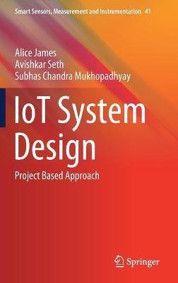 IoT System Design: Project Based Approach - Alice James,Avishkar Seth,Subhas Chandra Mukhopadhyay - cover