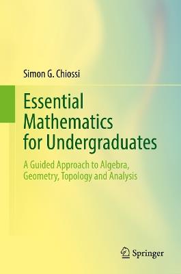 Essential Mathematics for Undergraduates: A Guided Approach to Algebra, Geometry, Topology and Analysis - Simon G. Chiossi - cover