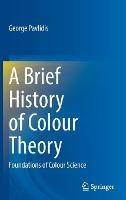 A Brief History of Colour Theory: Foundations of Colour Science - George Pavlidis - cover