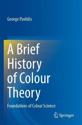 A Brief History of Colour Theory: Foundations of Colour Science - George Pavlidis - cover