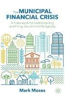 The Municipal Financial Crisis: A Framework for Understanding and Fixing Government Budgeting - Mark Moses - cover