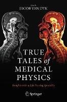 True Tales of Medical Physics: Insights into a Life-Saving Specialty - cover