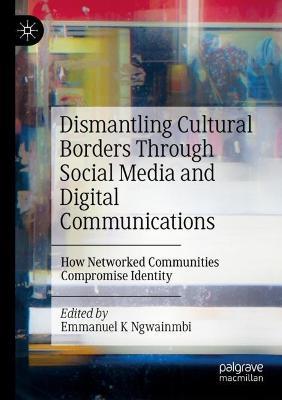 Dismantling Cultural Borders Through Social Media and Digital Communications: How Networked Communities Compromise Identity - cover