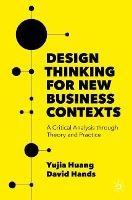 Design Thinking for New Business Contexts: A Critical Analysis through Theory and Practice - Yujia Huang,David Hands - cover