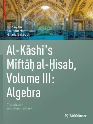 Al-Kashi's Miftah al-Hisab, Volume III: Algebra: Translation and Commentary - Nuh Aydin,Lakhdar Hammoudi,Ghada Bakbouk - cover