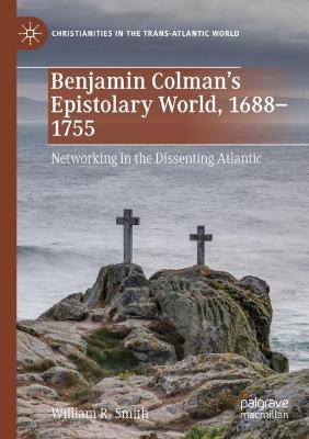 Benjamin Colman’s Epistolary World, 1688-1755: Networking in the Dissenting Atlantic - William R. Smith - cover