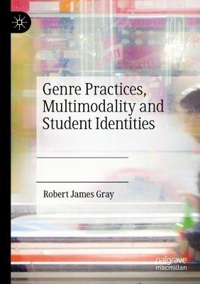 Genre Practices, Multimodality and Student Identities - Robert James Gray - cover