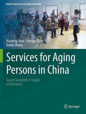 Services for Aging Persons in China: Spatial Variations in Supply and Demand - Xiaoping Shen,Shangyi Zhou,Xiulan Zhang - cover