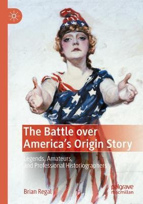 The Battle over America's Origin Story: Legends, Amateurs, and Professional Historiographers - Brian Regal - cover