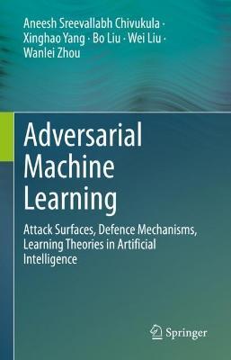 Adversarial Machine Learning: Attack Surfaces, Defence Mechanisms, Learning Theories in Artificial Intelligence - Aneesh Sreevallabh Chivukula,Xinghao Yang,Bo Liu - cover
