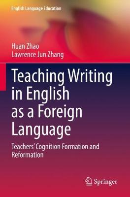 Teaching Writing in English as a Foreign Language: Teachers’ Cognition Formation and Reformation - Huan Zhao,Lawrence Jun Zhang - cover