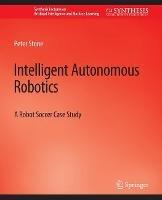 Intelligent Autonomous Robotics: A Robot Soccer Case Study - Peter Stone - cover
