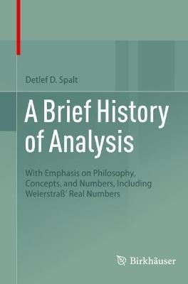 A Brief History of Analysis: With Emphasis on Philosophy, Concepts, and Numbers, Including Weierstraß' Real Numbers - Detlef D. Spalt - cover