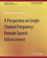 A Perspective on Single-Channel Frequency-Domain Speech Enhancement - Jacob Benesty,Yiteng Huang - cover