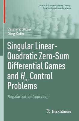 Singular Linear-Quadratic Zero-Sum Differential Games and H8 Control Problems: Regularization Approach - Valery Y. Glizer,Oleg Kelis - cover