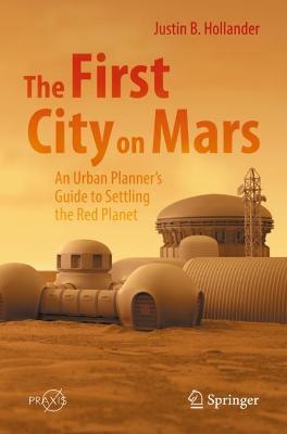 The First City on Mars: An Urban Planner’s Guide to Settling the Red Planet - Justin B. Hollander - cover
