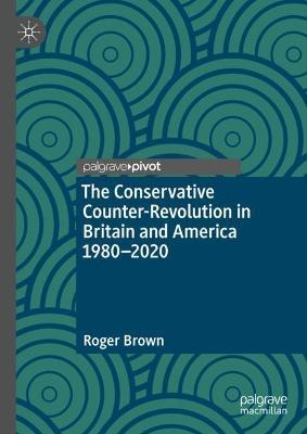 The Conservative Counter-Revolution in Britain and America 1980-2020 - Roger Brown - cover