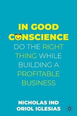 In Good Conscience: Do the Right Thing While Building a Profitable Business - Nicholas Ind,Oriol Iglesias - cover