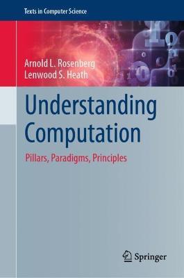 Understanding Computation: Pillars, Paradigms, Principles - Arnold L. Rosenberg,Lenwood S. Heath - cover