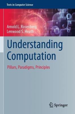 Understanding Computation: Pillars, Paradigms, Principles - Arnold L. Rosenberg,Lenwood S. Heath - cover